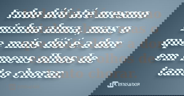 tudo dói até mesmo minha alma, mas o que mais dói é a dor em meus olhos de tanto chorar.