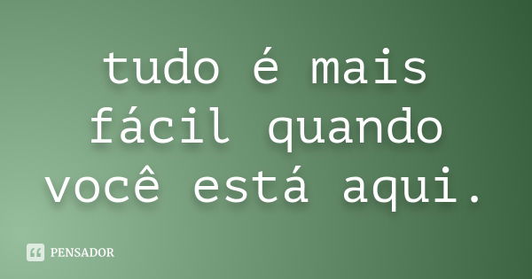 tudo é mais fácil quando você está aqui.... Frase de anônimo.