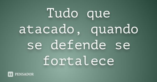 Tudo que atacado, quando se defende se fortalece