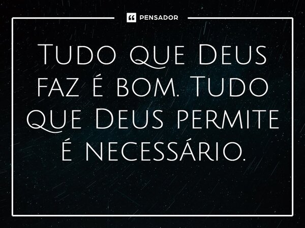 ⁠Tudo que Deus faz é bom. Tudo que Deus permite é necessário.
