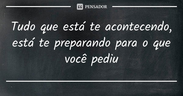 Tudo que está te acontecendo, está te preparando para o que você pediu