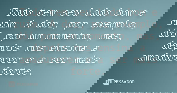 Tudo tem seu lado bom e ruim. A dor, por exemplo, dói por um momento, mas, depois nos ensina a amadurecer e a ser mais forte.