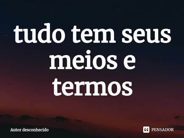 ⁠tudo tem seus meios e termos... Frase de Autor desconhecido.