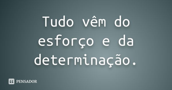 Tudo vêm do esforço e da determinação.