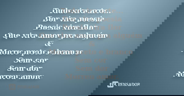 Tudo vira arte... Dor vira poesia Poesia vira flor Que vira amor pra alguém & Morre preto e branco Sem cor Sem dor Morreu amor.