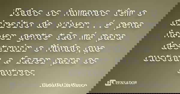 Todos os humanos têm o direito de viver...é pena haver gente tão má para destruir o Mundo,que custou a fazer para os outros.... Frase de TudoDeUmPouco.