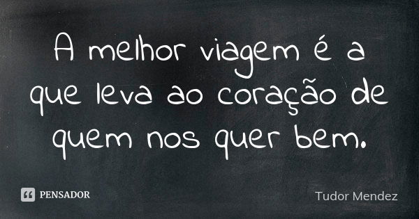 A melhor viagem é a que leva ao coração de quem nos quer bem.... Frase de Tudor Mendez.