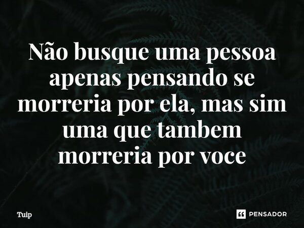 ⁠Não busque uma pessoa apenas pensando se morreria por ela, mas sim uma que tambem morreria por voce... Frase de Tuip.