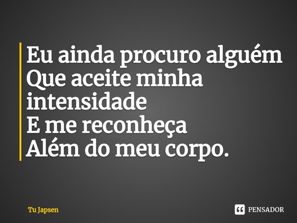 ⁠Eu ainda procuro alguém
Que aceite minha intensidade
E me reconheça
Além do meu corpo.... Frase de Tu Japsen.
