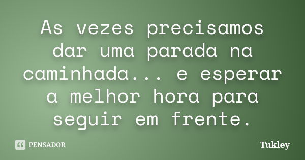 As vezes precisamos dar uma parada na caminhada... e esperar a melhor hora para seguir em frente.... Frase de Tukley.