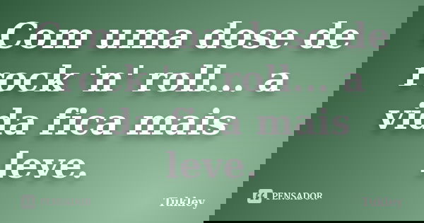 Com uma dose de rock 'n' roll... a vida fica mais leve.... Frase de Tukley.