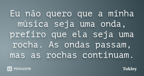 Eu não quero que a minha música seja uma onda, prefiro que ela seja uma rocha. As ondas passam, mas as rochas continuam.... Frase de Tukley.