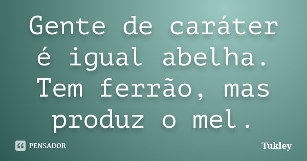 Gente de caráter é igual abelha. Tem ferrão, mas produz o mel.... Frase de Tukley.