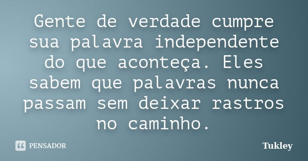 Gente de verdade cumpre sua palavra independente do que aconteça. Eles sabem que palavras nunca passam sem deixar rastros no caminho.... Frase de Tukley.