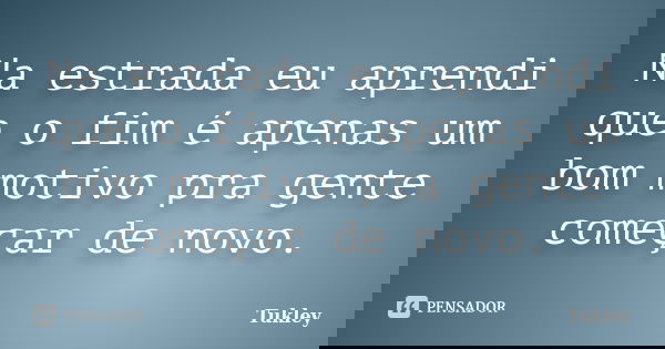 Na estrada eu aprendi que o fim é apenas um bom motivo pra gente começar de novo.... Frase de Tukley.