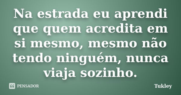 Na estrada eu aprendi que quem acredita em si mesmo, mesmo não tendo ninguém, nunca viaja sozinho.... Frase de Tukley.