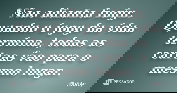 Não adianta fugir. Quando o jogo da vida termina, todas as cartas vão para o mesmo lugar.... Frase de Tukley.