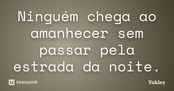 Ninguém chega ao amanhecer sem passar pela estrada da noite.... Frase de Tukley.