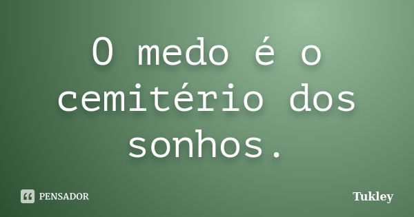 O medo é o cemitério dos sonhos.... Frase de Tukley.