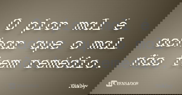 O pior mal é achar que o mal não tem remédio.... Frase de Tukley.