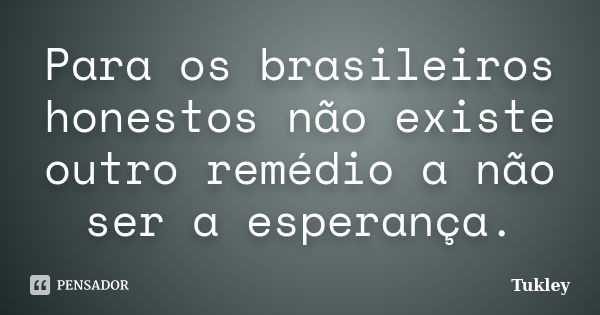 Para os brasileiros honestos não existe outro remédio a não ser a esperança.... Frase de Tukley.