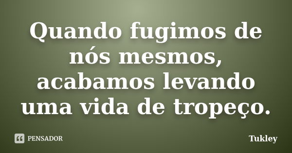 Quando fugimos de nós mesmos, acabamos levando uma vida de tropeço.... Frase de Tukley.