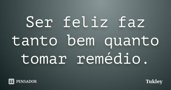 Ser feliz faz tanto bem quanto tomar remédio.... Frase de Tukley.