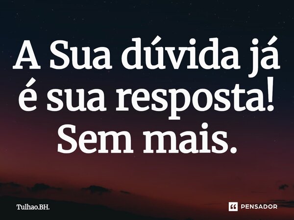 ⁠A Sua dúvida já é sua resposta! Sem mais.... Frase de Tulhao.BH..