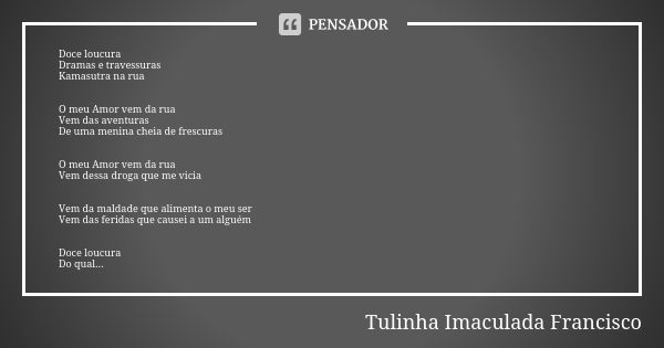 Doce loucura Dramas e travessuras Kamasutra na rua O meu Amor vem da rua Vem das aventuras De uma menina cheia de frescuras O meu Amor vem da rua Vem dessa drog... Frase de Tulinha Imaculada Francisco.