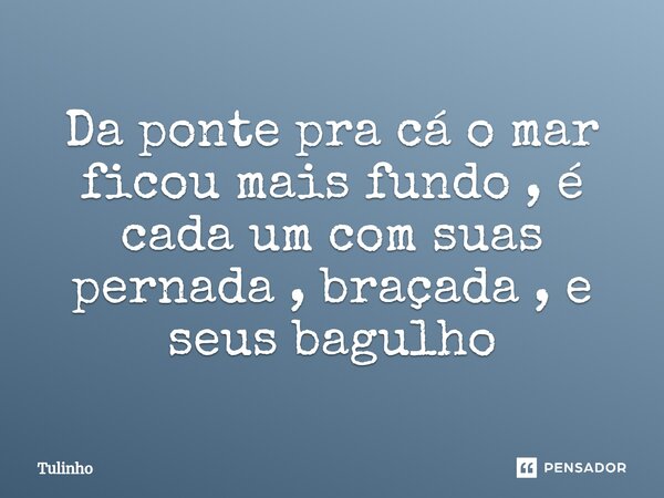 ⁠Da ponte pra cá o mar ficou mais fundo , é cada um com suas pernada , braçada , e seus bagulho... Frase de Tulinho.