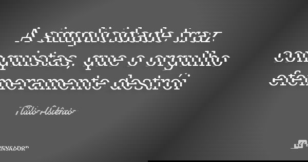 A simplicidade traz conquistas, que o orgulho efemeramente destrói... Frase de Túlio Astênio.