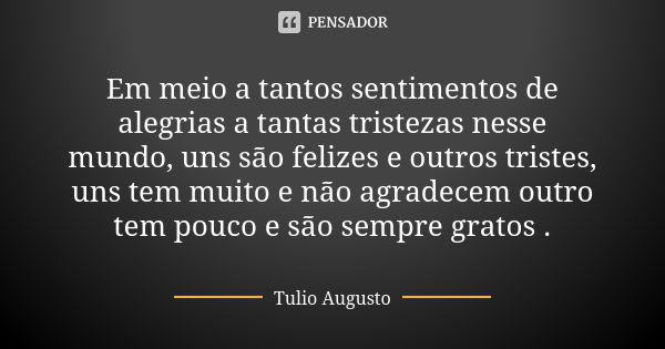 Em meio a tantos sentimentos de alegrias a tantas tristezas nesse mundo, uns são felizes e outros tristes, uns tem muito e não agradecem outro tem pouco e são s... Frase de Tulio Augusto.