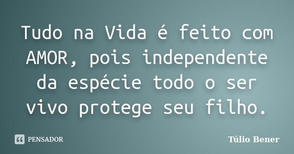 Tudo na Vida é feito com AMOR, pois independente da espécie todo o ser vivo protege seu filho.... Frase de Túlio Bener.