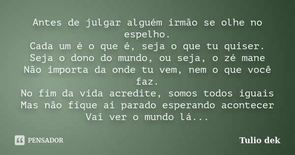 Antes de julgar alguém irmão se olhe no espelho. Cada um é o que é, seja o que tu quiser. Seja o dono do mundo, ou seja, o zé mane Não importa da onde tu vem, n... Frase de Tulio Dek.