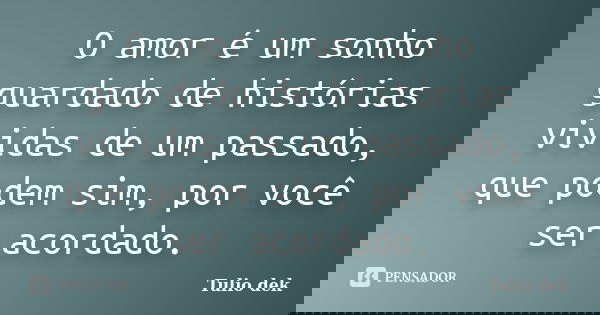 O amor é um sonho guardado de histórias vividas de um passado, que podem sim, por você ser acordado.... Frase de Tulio Dek.