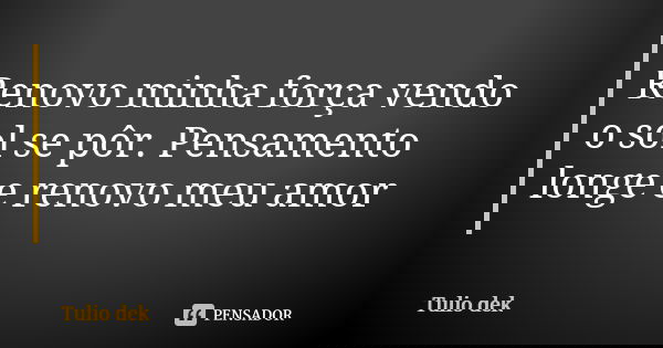Renovo minha força vendo o sol se pôr. Pensamento longe e renovo meu amor... Frase de Túlio Dek.