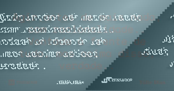 Agir,antes de mais nada, com racionalidade.. Vontade à frente de tudo, mas acima disso, verdade..... Frase de Túlio Dias.
