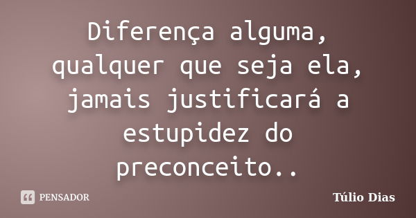 Diferença alguma, qualquer que seja ela, jamais justificará a estupidez do preconceito..... Frase de Túlio Dias.