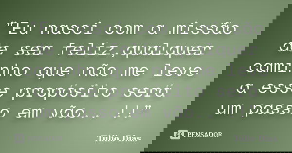 "Eu nasci com a missão de ser feliz,qualquer caminho que não me leve a esse propósito será um passo em vão.. !!"... Frase de Túlio Dias.
