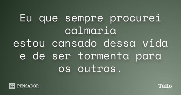 Eu que sempre procurei calmaria estou cansado dessa vida e de ser tormenta para os outros.... Frase de Tulio.