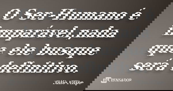 O Ser-Humano é imparável,nada que ele busque será definitivo.... Frase de Túlio Filipe.