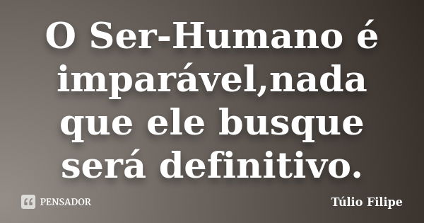 O Ser-Humano é imparável,nada que ele busque será definitivo.... Frase de Túlio Filipe.