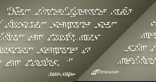 "Ser inteligente não é buscar sempre ser melhor em tudo,mas sim buscar sempre o melhor em todos."... Frase de Túlio Filipe.