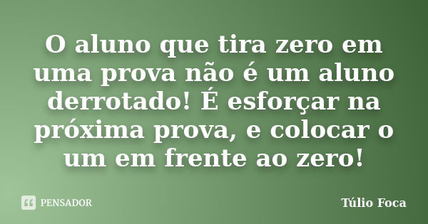 O aluno que tira zero em uma prova não é um aluno derrotado! É esforçar na próxima prova, e colocar o um em frente ao zero!... Frase de Túlio Foca.