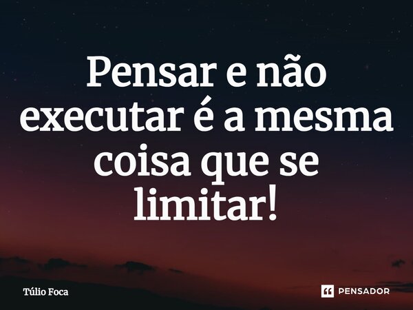 ⁠Pensar e não executar é a mesma coisa que se limitar!... Frase de Túlio Foca.