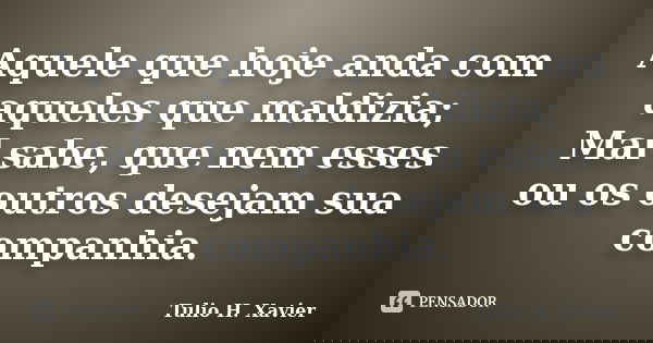 Aquele que hoje anda com aqueles que maldizia; Mal sabe, que nem esses ou os outros desejam sua companhia.... Frase de Tulio H. Xavier.
