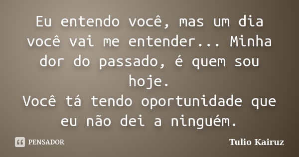 Eu entendo você, mas um dia você vai me entender... Minha dor do passado, é quem sou hoje. Você tá tendo oportunidade que eu não dei a ninguém.... Frase de Tulio Kairuz.