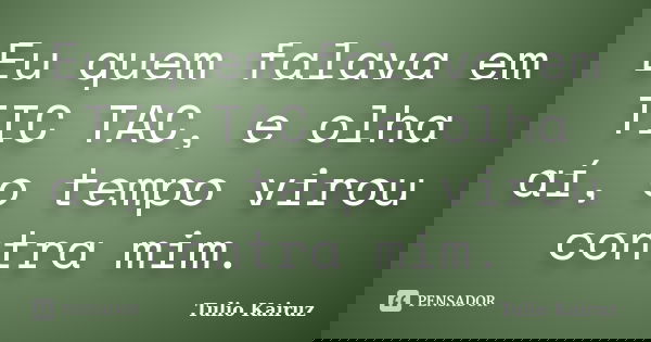 Eu quem falava em TIC TAC, e olha aí, o tempo virou contra mim.... Frase de Tulio Kairuz.