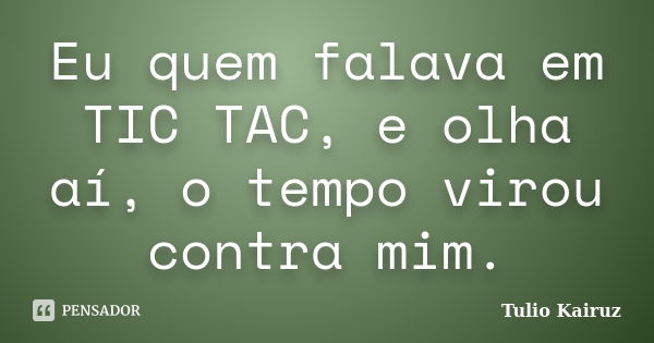 Eu quem falava em TIC TAC, e olha aí, o tempo virou contra mim.... Frase de Tulio Kairuz.