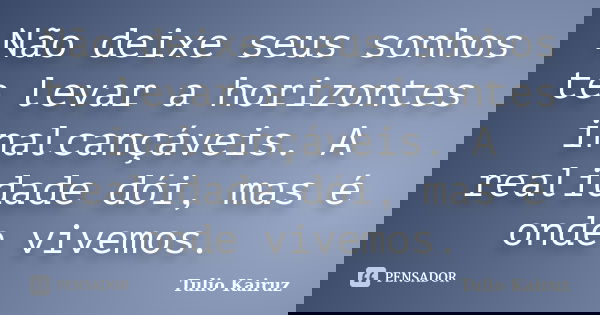 Não deixe seus sonhos te levar a horizontes inalcançáveis. A realidade dói, mas é onde vivemos.... Frase de Tulio Kairuz.